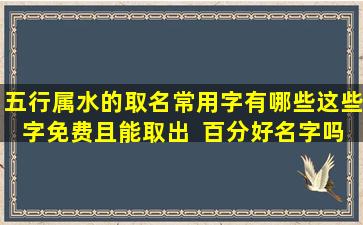 五行属水的取名常用字有哪些这些字免费且能取出  百分好名字吗